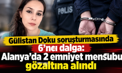 Gülistan Doku soruşturmasında 6'ncı dalga: Alanya'da 2 emniyet mensubu gözaltına alındı
