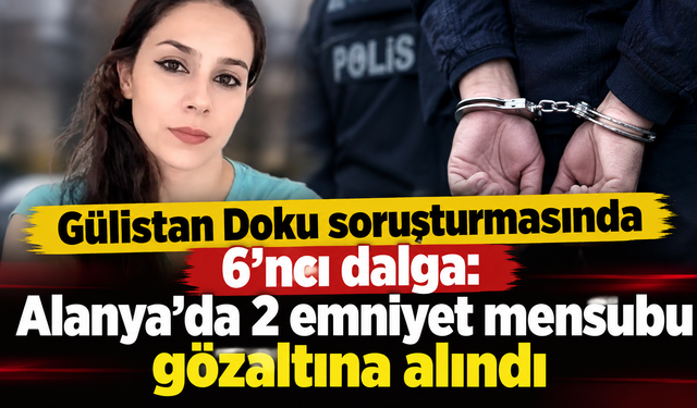 Gülistan Doku soruşturmasında 6'ncı dalga: Alanya'da 2 emniyet mensubu gözaltına alındı