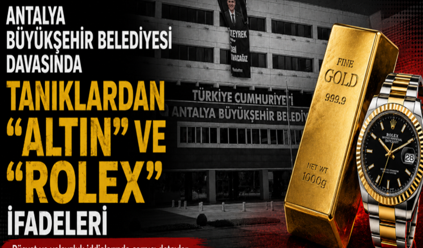 Antalya Büyükşehir Belediyesi davasında tanıklardan "altın" ve "Rolex" ifadeleri